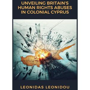 LEONIDOU, LEONIDAS PH. UNVEILING BRITAIN'S HUMAN RIGHTS ABUSES IN COLONIAL CYPRUS LEONIDOU, LEONIDAS PH. UNVEILING BRITAIN'S HUMAN RIGHTS ABUSES IN COLONIAL CYPRUS