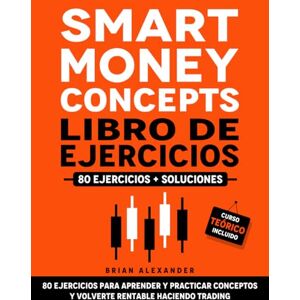 Alexander, Brian Smart Money Concepts Libro de Ejercicios: 80 ejercicios para aprender y practicar conceptos y volverte rentable haciendo Trading Alexander, Brian Smart Money Concepts Libro de Ejercicios: 80 ejercicios para aprender y practicar conceptos y volverte rentable haciendo Trading