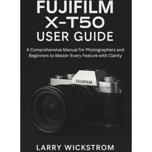 Wickstrom, Larry Fujifilm X-T50 User Guide: A Comprehensive Manual for Photographers and Beginners to Master Every Feature with Clarity Wickstrom, Larry Fujifilm X-T50 User Guide: A Comprehensive Manual for Photographers and Beginners to Master Every Feature with Clarity