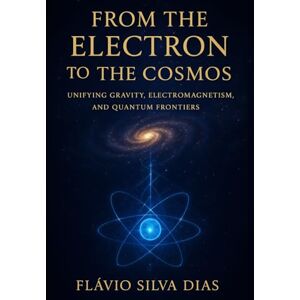 Silva From the Electron to the Cosmos: Unifying Gravity, Electromagnetism, and Quantum Frontiers Silva From the Electron to the Cosmos: Unifying Gravity, Electromagnetism, and Quantum Frontiers