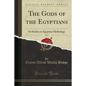 Budge, Ernest Alfred Wallis The Gods of the Egyptians, Vol. 1 (Classic Reprint): Or Studies in Egyptian Mythology Budge, Ernest Alfred Wallis The Gods of the Egyptians, Vol. 1 (Classic Reprint): Or Studies in Egyptian Mythology