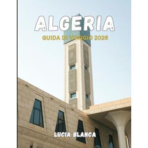 BLANCA, LUCIA ALGERIA GUIDA DI VIAGGIO 2026: Il manuale completo dell'esploratore per avventure nel Sahara, antiche rovine e patrimonio mediterraneo BLANCA, LUCIA ALGERIA GUIDA DI VIAGGIO 2026: Il manuale completo dell'esploratore per avventure nel Sahara, antiche rovine e patrimonio mediterraneo