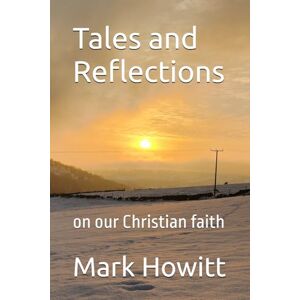 Howitt, Mr Mark Tales and Reflections: on our Christian faith Howitt, Mr Mark Tales and Reflections: on our Christian faith