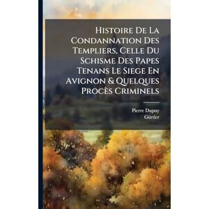 Dupuy, Pierre Histoire De La Condannation Des Templiers, Celle Du Schisme Des Papes Tenans Le Siege En Avignon & Quelques Procès Criminels Dupuy, Pierre Histoire De La Condannation Des Templiers, Celle Du Schisme Des Papes Tenans Le Siege En Avignon & Quelques Procès Criminels