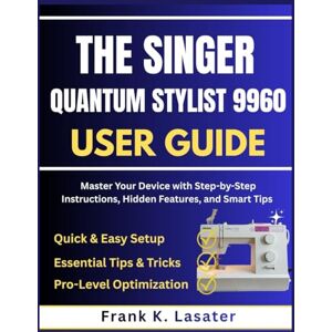 Lasater, Frank K. The Singer Quantum Stylist 9960 User Guide: Master Every Feature, Stitch, and Function with Step-by-Step Instructions, Expert Tips, and Creative Techniques Lasater, Frank K. The Singer Quantum Stylist 9960 User Guide: Master Every Feature, Stitch, and Function with Step-by-Step Instructions, Expert Tips, and Creative Techniques