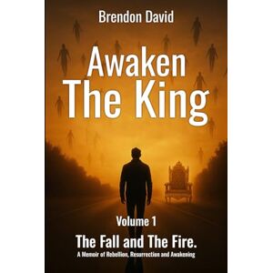 David, Brendon Awaken the King: Volume 1 The Fall and The Fire. A Memoir of Rebellion, Resurrection and Awakening David, Brendon Awaken the King: Volume 1 The Fall and The Fire. A Memoir of Rebellion, Resurrection and Awakening