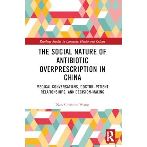 Wang, Nan Christine The Social Nature of Antibiotic Overprescription in China: Medical Conversations, Doctor–Patient Relationships, and Decision-Making (Routledge Studies in Language, Health and Culture) Wang, Nan Christine The Social Nature of Antibiotic Overprescription in China: Medical Conversations, Doctor–Patient Relationships, and Decision-Making (Routledge Studies in Language, Health and Culture)