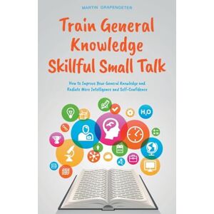 Grapengeter, Martin Train General Knowledge Skillful Small Talk How to Improve Your General Knowledge and Radiate More Intelligence and Self-Confidence Grapengeter, Martin Train General Knowledge Skillful Small Talk How to Improve Your General Knowledge and Radiate More Intelligence and Self-Confidence