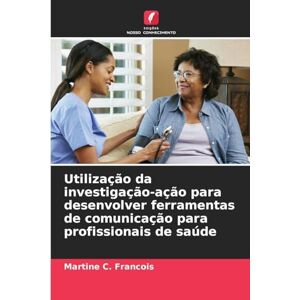 C Francois, Martine Utilização da investigação-ação para desenvolver ferramentas de comunicação para profissionais de saúde C Francois, Martine Utilização da investigação-ação para desenvolver ferramentas de comunicação para profissionais de saúde