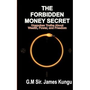 James Kungu, G.M Sir. THE FORBIDDEN MONEY SECRET: Unspoken Truths About Wealth, Power, and Freedom James Kungu, G.M Sir. THE FORBIDDEN MONEY SECRET: Unspoken Truths About Wealth, Power, and Freedom