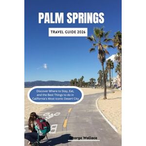 Wallace, George PALM SPRINGS TRAVEL GUIDE 2026: Discover Where to Stay, Eat, and the Best Things to do in California’s Most Iconic Desert City Wallace, George PALM SPRINGS TRAVEL GUIDE 2026: Discover Where to Stay, Eat, and the Best Things to do in California’s Most Iconic Desert City