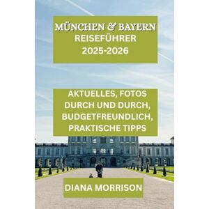 MORRISON, DIANA MÜNCHEN & BAYERN REISEFÜHRER 2025–2026: „Entdecken Sie Burgen, Kultur und alpinen Charme im Herzen Süddeutschlands“ MORRISON, DIANA MÜNCHEN & BAYERN REISEFÜHRER 2025–2026: „Entdecken Sie Burgen, Kultur und alpinen Charme im Herzen Süddeutschlands“