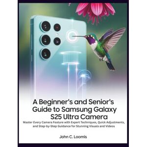 Loomis, John C. A BEGINNER’S AND SENIOR’S GUIDE TO SAMSUNG GALAXY S25 ULTRA CAMERA: Master Every Camera Feature with Expert Techniques, Quick Adjustments, and Step-by-Step Guidance for Stunning Visuals and Videos Loomis, John C. A BEGINNER’S AND SENIOR’S GUIDE TO SAMSUNG GALAXY S25 ULTRA CAMERA: Master Every Camera Feature with Expert Techniques, Quick Adjustments, and Step-by-Step Guidance for Stunning Visuals and Videos