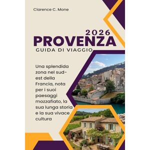 Mone, Clarence C. Provenza Guida di viaggio 2026: Una splendida zona nel sud-est della Francia, nota per i suoi paesaggi mozzafiato, la sua lunga storia e la sua vivace cultura Mone, Clarence C. Provenza Guida di viaggio 2026: Una splendida zona nel sud-est della Francia, nota per i suoi paesaggi mozzafiato, la sua lunga storia e la sua vivace cultura