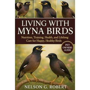 G. ROBERT, NELSON LIVING WITH MYNA BIRDS: Nutrition, Training, Health, and Lifelong Care for Happy, Healthy Birds G. ROBERT, NELSON LIVING WITH MYNA BIRDS: Nutrition, Training, Health, and Lifelong Care for Happy, Healthy Birds