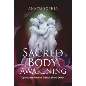 Sophia, Anaiya Sacred Body Awakening: Opening the Feminine Paths to Divine Depths Sophia, Anaiya Sacred Body Awakening: Opening the Feminine Paths to Divine Depths