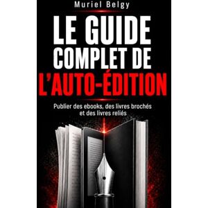 BELGY, Muriel Le guide complet de l'auto-édition: Publier des ebooks, des livres brochés et des livres reliés BELGY, Muriel Le guide complet de l'auto-édition: Publier des ebooks, des livres brochés et des livres reliés