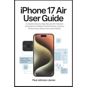 JAMES, PAUL JOHNSON IPHONE 17 AIR USER GUIDE: Complete Step-by-Step Manual with Detailed Illustrations to Master iOS 26 Features, Camera, Performance, Setup, and Customization JAMES, PAUL JOHNSON IPHONE 17 AIR USER GUIDE: Complete Step-by-Step Manual with Detailed Illustrations to Master iOS 26 Features, Camera, Performance, Setup, and Customization