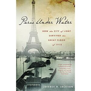 Jackson Paris Under Water: How the City of Light Survived the Great Flood of 1910 Jackson Paris Under Water: How the City of Light Survived the Great Flood of 1910