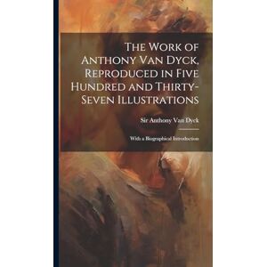 Van Dyck, Anthony The Work of Anthony Van Dyck, Reproduced in Five Hundred and Thirty-seven Illustrations; With a Biographical Introduction Van Dyck, Anthony The Work of Anthony Van Dyck, Reproduced in Five Hundred and Thirty-seven Illustrations; With a Biographical Introduction