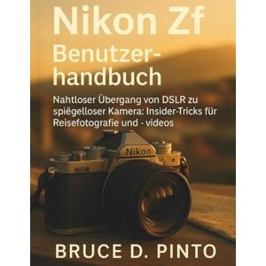 PINTO, BRUCE D. Nikon Zf Benutzerhandbuch: Nahtloser Übergang von DSLR zu spiegelloser Kamera: Insider-Tricks für Reisefotografie und -videos PINTO, BRUCE D. Nikon Zf Benutzerhandbuch: Nahtloser Übergang von DSLR zu spiegelloser Kamera: Insider-Tricks für Reisefotografie und -videos