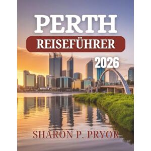 P. PRYOR, SHARON PERTH REISEFÜHRER 2026: Beginnen Sie Ihr Abenteuer dort, wo das Outback auf den Ozean trifft – Insider-Geheimnisse, malerische Ausflüge und ... der pulsierenden Hauptstadt Westaustraliens P. PRYOR, SHARON PERTH REISEFÜHRER 2026: Beginnen Sie Ihr Abenteuer dort, wo das Outback auf den Ozean trifft – Insider-Geheimnisse, malerische Ausflüge und ... der pulsierenden Hauptstadt Westaustraliens