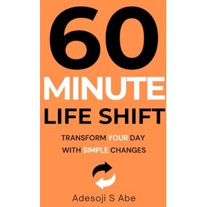 Abe, Adesoji Stephen 60- Munite Life Shift: Transform Your Day with simple changes Abe, Adesoji Stephen 60- Munite Life Shift: Transform Your Day with simple changes