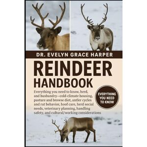 GRACE HARPER, DR. EVELYN REINDEER HANDBOOK: Everything You Need to Know, Herd, and Husbandry — cold-climate housing, pasture and browse diet, antler cycles and rut behavior, ... safety, and cultural/working considerations GRACE HARPER, DR. EVELYN REINDEER HANDBOOK: Everything You Need to Know, Herd, and Husbandry — cold-climate housing, pasture and browse diet, antler cycles and rut behavior, ... safety, and cultural/working considerations