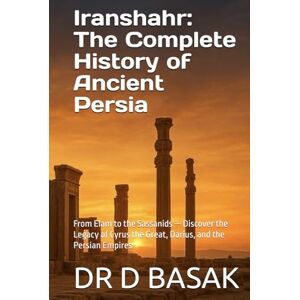 BASAK, DR D Iranshahr: The Complete History of Ancient Persia: From Elam to the Sassanids — Discover the Legacy of Cyrus the Great, Darius, and the Persian Empires (The Complete World of Ancient Civilizations) BASAK, DR D Iranshahr: The Complete History of Ancient Persia: From Elam to the Sassanids — Discover the Legacy of Cyrus the Great, Darius, and the Persian Empires (The Complete World of Ancient Civilizations)