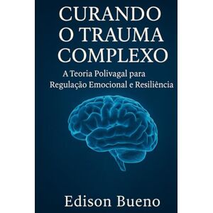 Bueno, Edison Curando o Trauma Complexo: A Teoria Polivagal para Regulação Emocional e Resiliência (Cura do Trauma Complexo) Bueno, Edison Curando o Trauma Complexo: A Teoria Polivagal para Regulação Emocional e Resiliência (Cura do Trauma Complexo)