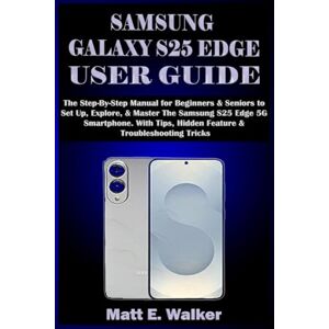 E. Walker, Matt SAMSUNG GALAXY S25 EDGE USER GUIDE: The Step-By-Step Manual for Beginners & Seniors to Set Up, Explore, & Master The Samsung S25 Edge 5G Smartphone. With Tips, Hidden Feature & Troubleshooting Tricks E. Walker, Matt SAMSUNG GALAXY S25 EDGE USER GUIDE: The Step-By-Step Manual for Beginners & Seniors to Set Up, Explore, & Master The Samsung S25 Edge 5G Smartphone. With Tips, Hidden Feature & Troubleshooting Tricks