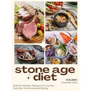Olivia, Amanda STONE AGE DIET: BUILT ON MODERN RESEARCH IN HUMAN NUTRITION AND ANCESTRAL EATING: VOLUME I Olivia, Amanda STONE AGE DIET: BUILT ON MODERN RESEARCH IN HUMAN NUTRITION AND ANCESTRAL EATING: VOLUME I