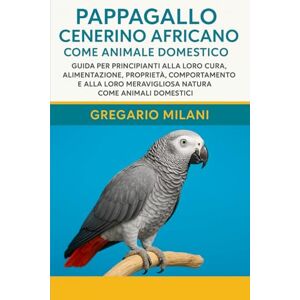 MILANI, GREGARIO PAPPAGALLO CENERINO AFRICANO COME ANIMALE DOMESTICO: GUIDA PER PRINCIPIANTI ALLA LORO CURA, ALIMENTAZIONE, PROPRIETÀ, COMPORTAMENTO E ALLA LORO MERAVIGLIOSA NATURA COME ANIMALI DOMESTICI MILANI, GREGARIO PAPPAGALLO CENERINO AFRICANO COME ANIMALE DOMESTICO: GUIDA PER PRINCIPIANTI ALLA LORO CURA, ALIMENTAZIONE, PROPRIETÀ, COMPORTAMENTO E ALLA LORO MERAVIGLIOSA NATURA COME ANIMALI DOMESTICI