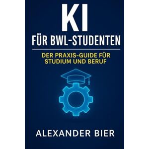 Bier, Alexander KI für BWL-Studenten: Der Praxis-Guide für Studium, Bewerbung & Karriere Künstliche Intelligenz effizient im BWL-Studium nutzen Bier, Alexander KI für BWL-Studenten: Der Praxis-Guide für Studium, Bewerbung & Karriere Künstliche Intelligenz effizient im BWL-Studium nutzen