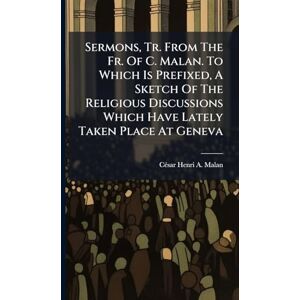 Sermons, Tr. From The Fr. Of C. Malan. To Which Is Prefixed, A Sketch Of The Religious Discussions Which Have Lately Taken Place At Geneva Sermons, Tr. From The Fr. Of C. Malan. To Which Is Prefixed, A Sketch Of The Religious Discussions Which Have Lately Taken Place At Geneva