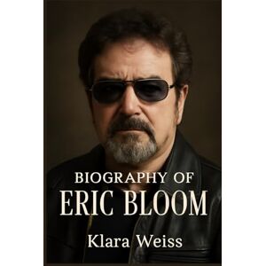 WEISS, KLARA BIOGRAPHY OF ERIC BLOOM: BLUE ÖYSTER CULT AND ERIC BLOOM'S LEGACY WEISS, KLARA BIOGRAPHY OF ERIC BLOOM: BLUE ÖYSTER CULT AND ERIC BLOOM'S LEGACY