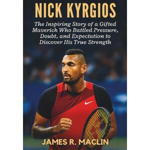 R. Maclin, James Nick Kyrgios: The Inspiring Story of a Gifted Maverick Who Battled Pressure, Doubt, and Expectation to Discover His True Strength R. Maclin, James Nick Kyrgios: The Inspiring Story of a Gifted Maverick Who Battled Pressure, Doubt, and Expectation to Discover His True Strength