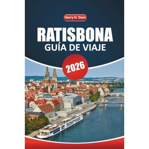 Dam, Harry H. Guía de viaje de Ratisbona, 2026: Un manual práctico para explorar lugares de interés histórico, experiencias locales, actividades al aire libre y cultura gastronómica en Baviera Dam, Harry H. Guía de viaje de Ratisbona, 2026: Un manual práctico para explorar lugares de interés histórico, experiencias locales, actividades al aire libre y cultura gastronómica en Baviera