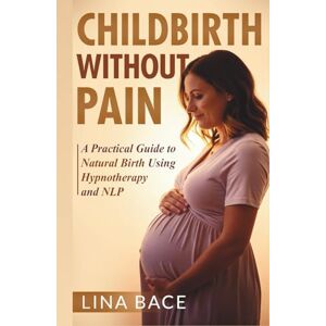 Bace, Lina Childbirth Without Pain: A Practical Guide to Natural Birth Using Hypnotherapy and NLP Bace, Lina Childbirth Without Pain: A Practical Guide to Natural Birth Using Hypnotherapy and NLP