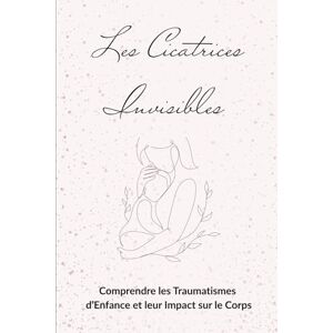 Lauzon, Audrey Les cicatrices invisibles: Comprendre les Traumatismes d’Enfance et leur Impact sur le Corps Lauzon, Audrey Les cicatrices invisibles: Comprendre les Traumatismes d’Enfance et leur Impact sur le Corps