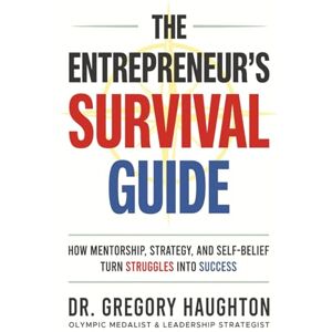Haughton, Dr. Gregory Orlando The Entrepreneur's Survival Guide: How Mentorship, Strategy and Self-doubt Turn Struggles into Success Haughton, Dr. Gregory Orlando The Entrepreneur's Survival Guide: How Mentorship, Strategy and Self-doubt Turn Struggles into Success