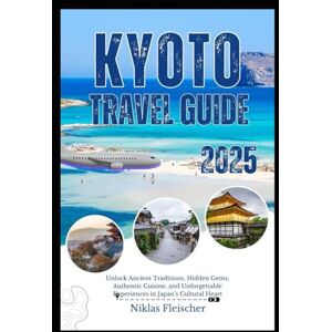 Fleischer, Niklas KYOTO TRAVEL GUIDE 2025: Unlock Ancient Traditions, Hidden Gems, Authentic Cuisine, and Unforgettable Experiences in Japan’s Cultural Heart Fleischer, Niklas KYOTO TRAVEL GUIDE 2025: Unlock Ancient Traditions, Hidden Gems, Authentic Cuisine, and Unforgettable Experiences in Japan’s Cultural Heart