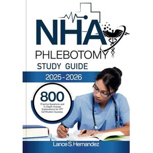 Hernandez, Lance S NHA PHLEBOTOMY STUDY GUIDE 2025-2026: 800 Practice Questions and In-Depth Answer Explanations for CPT Certification Success Hernandez, Lance S NHA PHLEBOTOMY STUDY GUIDE 2025-2026: 800 Practice Questions and In-Depth Answer Explanations for CPT Certification Success