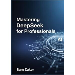 Zuker, Sam Mastering DeepSeek for Professionals: A New Titan: Deep Seek's Rapid Ascent in the AI Arena Zuker, Sam Mastering DeepSeek for Professionals: A New Titan: Deep Seek's Rapid Ascent in the AI Arena