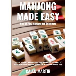 Martin, Caleb Mahjong Made Easy: How to Play Mahjong for Beginners: A Clear, Friendly, and Thorough Guide for Anyone Who Wants to Learn How to Play Mahjong Without Feeling Overwhelmed or Lost Martin, Caleb Mahjong Made Easy: How to Play Mahjong for Beginners: A Clear, Friendly, and Thorough Guide for Anyone Who Wants to Learn How to Play Mahjong Without Feeling Overwhelmed or Lost