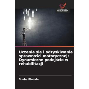 Bhalala, Sneha Uczenie się i odzyskiwanie sprawności motorycznej: Dynamiczne podejście w rehabilitacji Bhalala, Sneha Uczenie się i odzyskiwanie sprawności motorycznej: Dynamiczne podejście w rehabilitacji