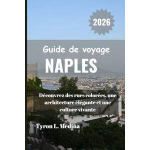Medina, Tyron L. NAPLES Guide de voyage 2026: Découvrez des rues colorées, une architecture élégante et une culture vivante Medina, Tyron L. NAPLES Guide de voyage 2026: Découvrez des rues colorées, une architecture élégante et une culture vivante