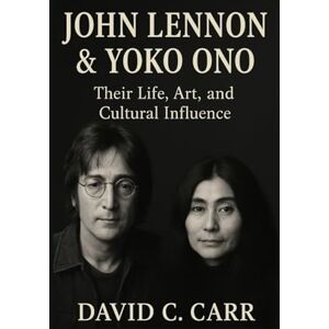 C. Carr, David JOHN LENNON & YOKO ONO: Their Life, Art, and Cultural Influence C. Carr, David JOHN LENNON & YOKO ONO: Their Life, Art, and Cultural Influence
