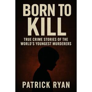 Ryan, Patrick Born to Kill True Crime Stories of the World's Youngest Serial Killers, Child Murderers (Monsters Among Us) Ryan, Patrick Born to Kill True Crime Stories of the World's Youngest Serial Killers, Child Murderers (Monsters Among Us)