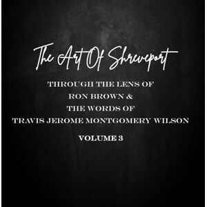 THE ART OF SHREVEPORT: Through The Lens of Ron Brown & The Words Of Travis Jerome Montgomery Wilson VOL. 3 THE ART OF SHREVEPORT: Through The Lens of Ron Brown & The Words Of Travis Jerome Montgomery Wilson VOL. 3